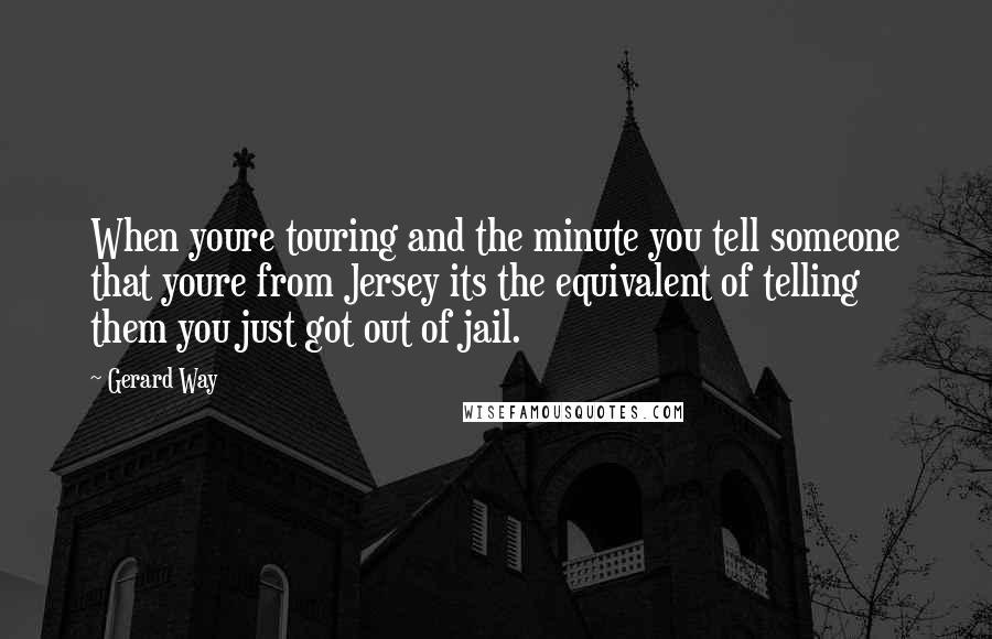 Gerard Way Quotes: When youre touring and the minute you tell someone that youre from Jersey its the equivalent of telling them you just got out of jail.