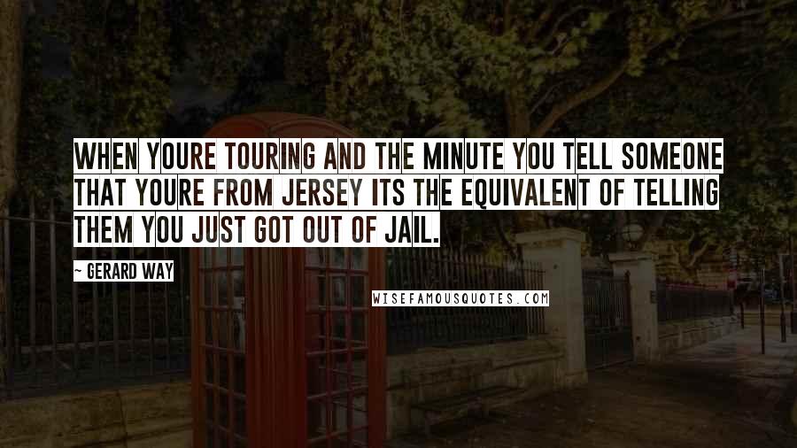 Gerard Way Quotes: When youre touring and the minute you tell someone that youre from Jersey its the equivalent of telling them you just got out of jail.