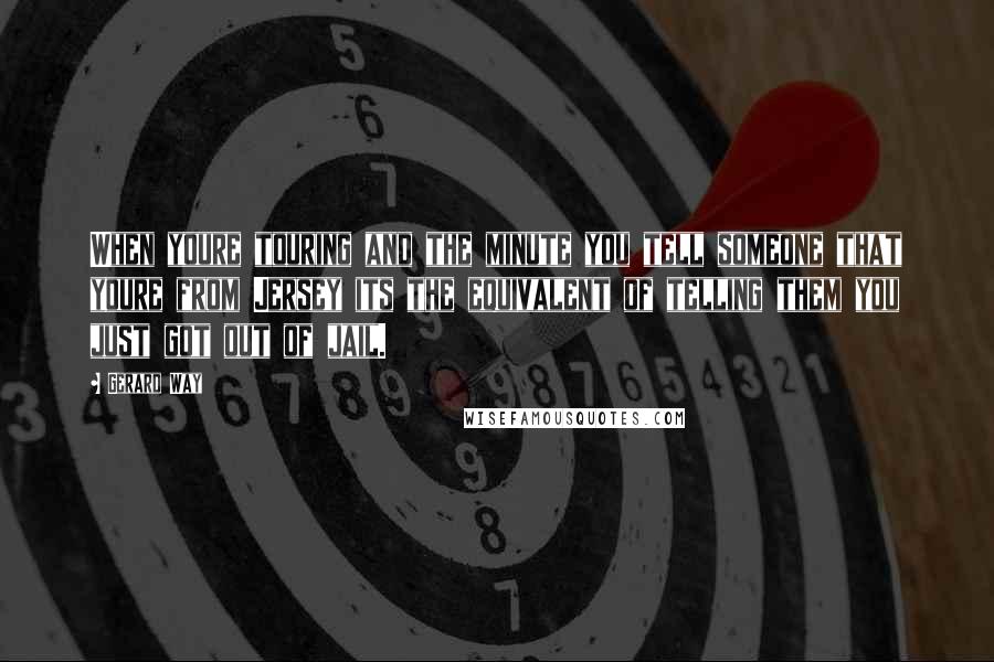 Gerard Way Quotes: When youre touring and the minute you tell someone that youre from Jersey its the equivalent of telling them you just got out of jail.