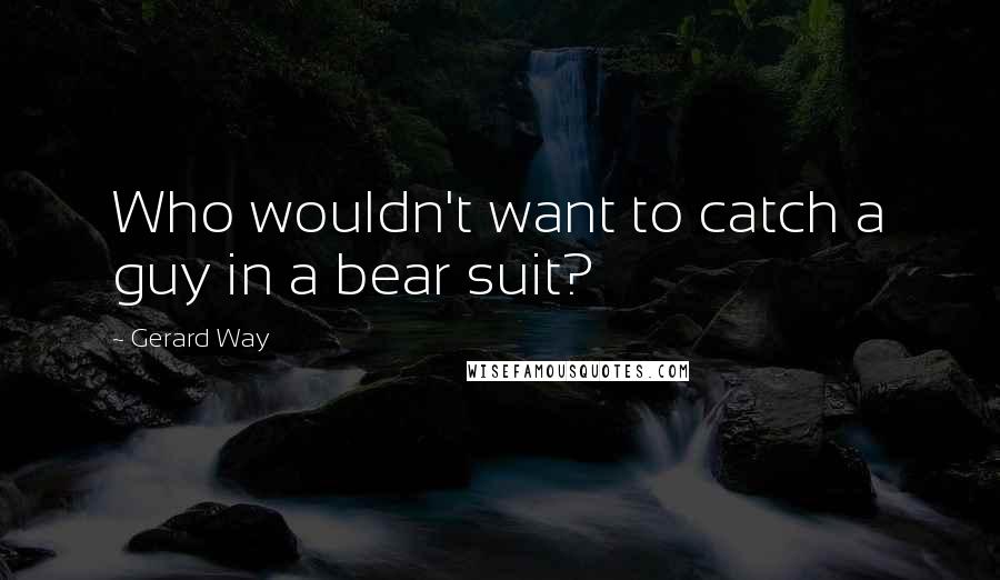 Gerard Way Quotes: Who wouldn't want to catch a guy in a bear suit?