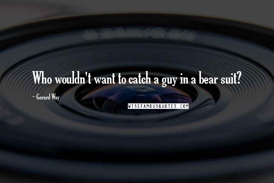 Gerard Way Quotes: Who wouldn't want to catch a guy in a bear suit?