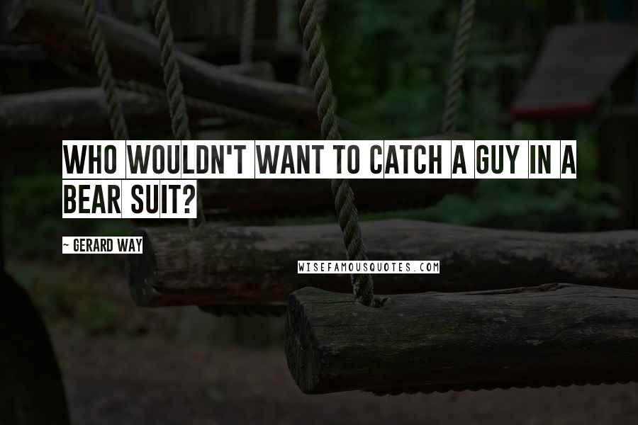 Gerard Way Quotes: Who wouldn't want to catch a guy in a bear suit?