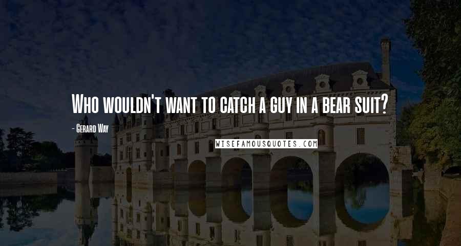 Gerard Way Quotes: Who wouldn't want to catch a guy in a bear suit?