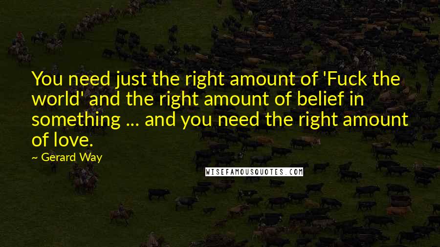 Gerard Way Quotes: You need just the right amount of 'Fuck the world' and the right amount of belief in something ... and you need the right amount of love.