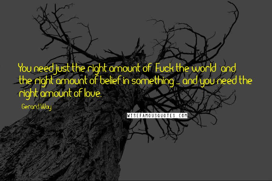 Gerard Way Quotes: You need just the right amount of 'Fuck the world' and the right amount of belief in something ... and you need the right amount of love.