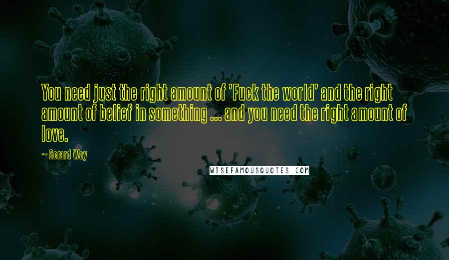 Gerard Way Quotes: You need just the right amount of 'Fuck the world' and the right amount of belief in something ... and you need the right amount of love.