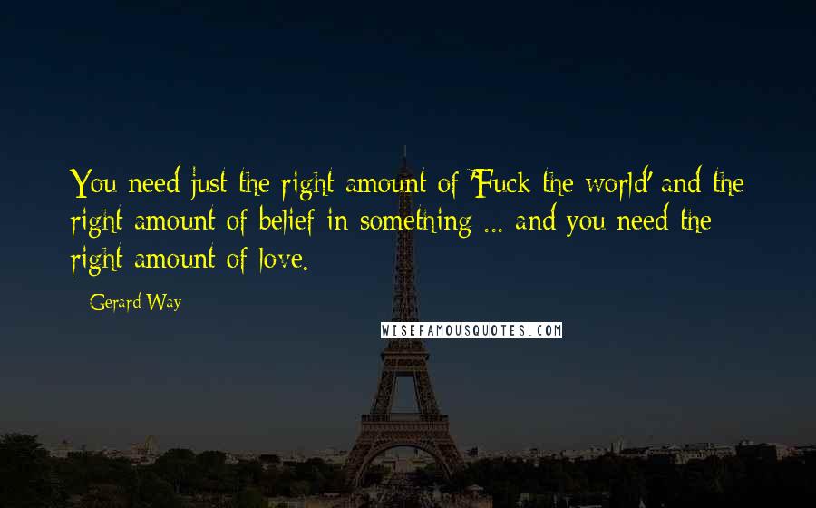 Gerard Way Quotes: You need just the right amount of 'Fuck the world' and the right amount of belief in something ... and you need the right amount of love.