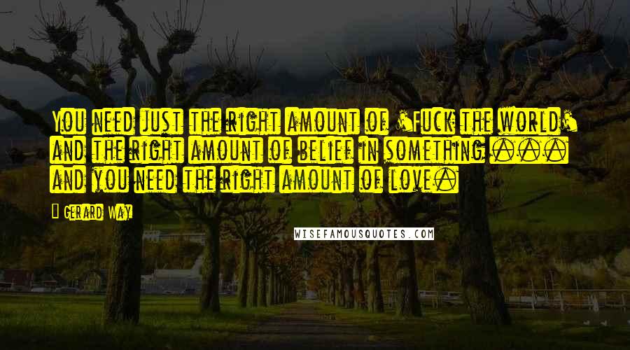 Gerard Way Quotes: You need just the right amount of 'Fuck the world' and the right amount of belief in something ... and you need the right amount of love.