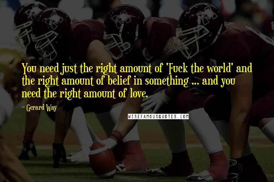 Gerard Way Quotes: You need just the right amount of 'Fuck the world' and the right amount of belief in something ... and you need the right amount of love.