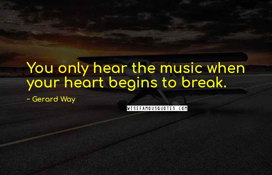 Gerard Way Quotes: You only hear the music when your heart begins to break.