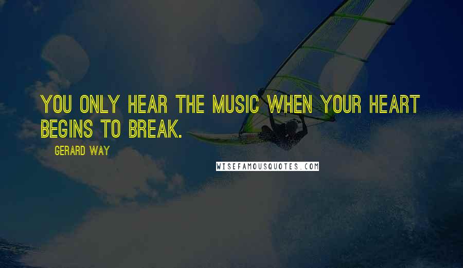 Gerard Way Quotes: You only hear the music when your heart begins to break.