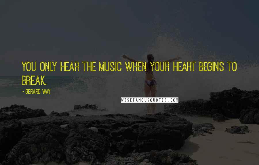 Gerard Way Quotes: You only hear the music when your heart begins to break.