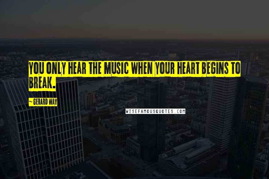 Gerard Way Quotes: You only hear the music when your heart begins to break.