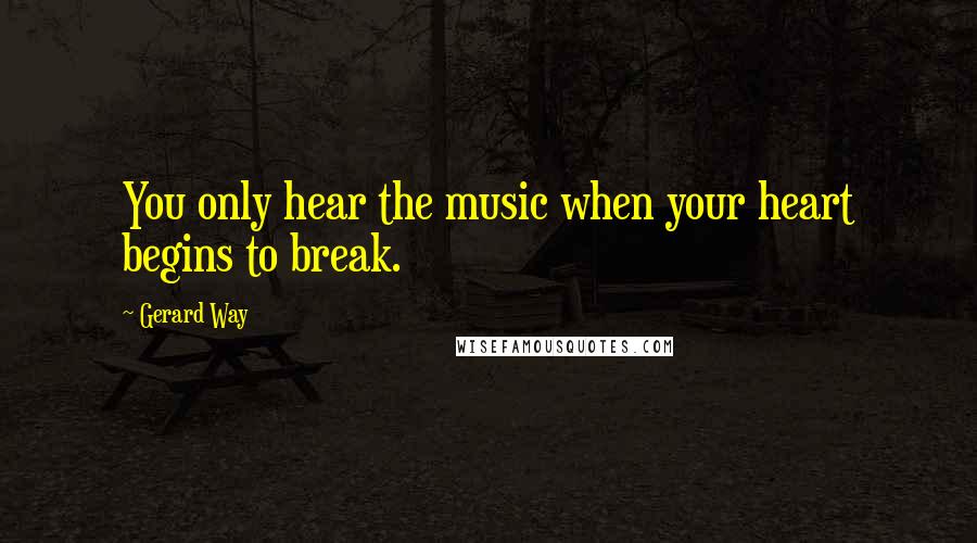 Gerard Way Quotes: You only hear the music when your heart begins to break.