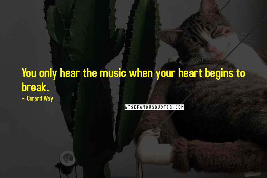 Gerard Way Quotes: You only hear the music when your heart begins to break.