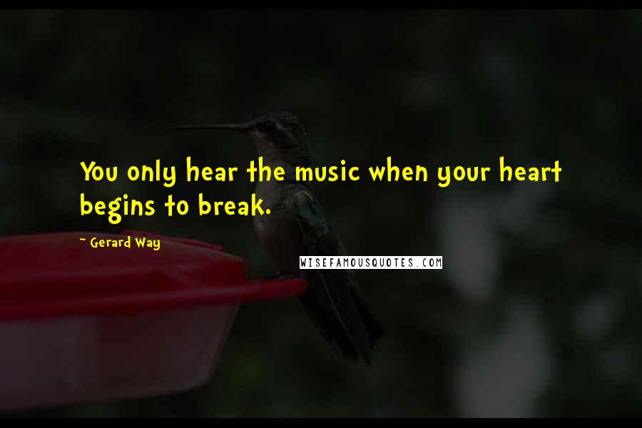 Gerard Way Quotes: You only hear the music when your heart begins to break.