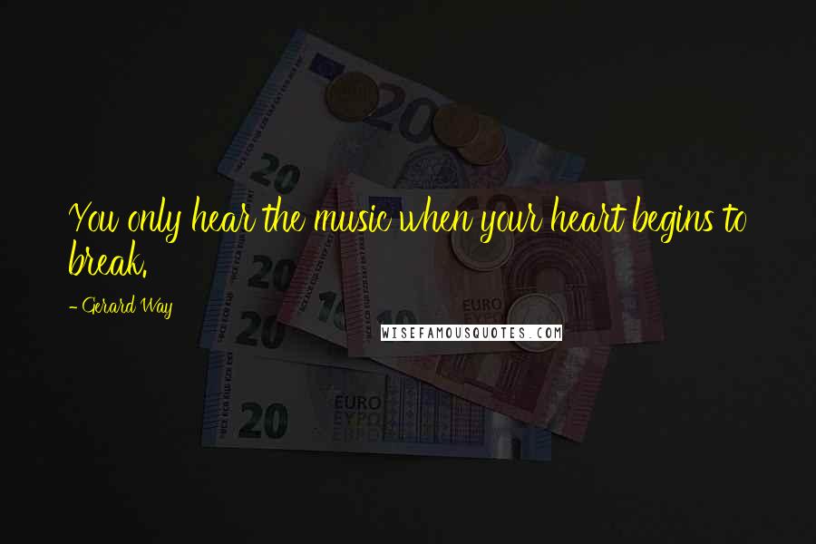 Gerard Way Quotes: You only hear the music when your heart begins to break.