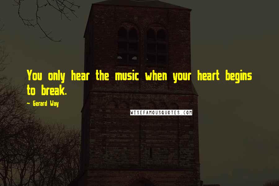 Gerard Way Quotes: You only hear the music when your heart begins to break.