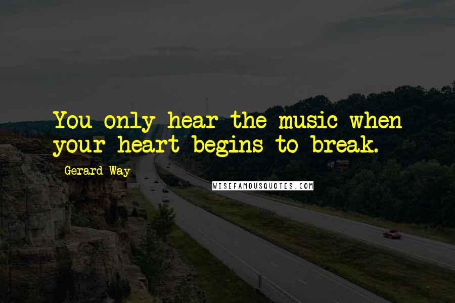 Gerard Way Quotes: You only hear the music when your heart begins to break.