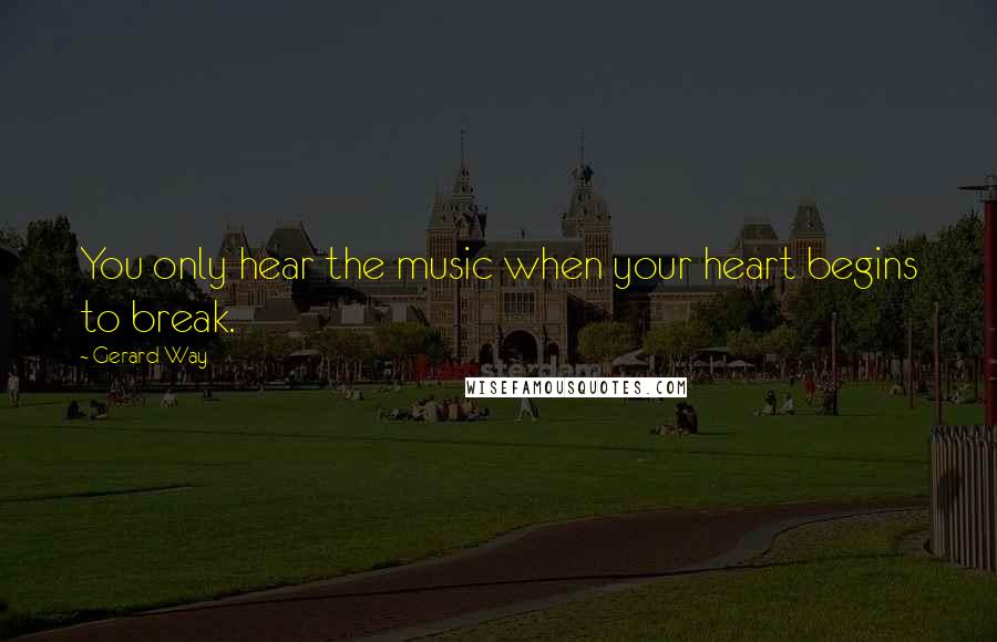 Gerard Way Quotes: You only hear the music when your heart begins to break.