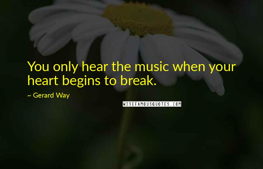 Gerard Way Quotes: You only hear the music when your heart begins to break.