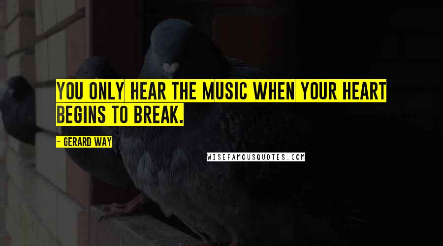 Gerard Way Quotes: You only hear the music when your heart begins to break.