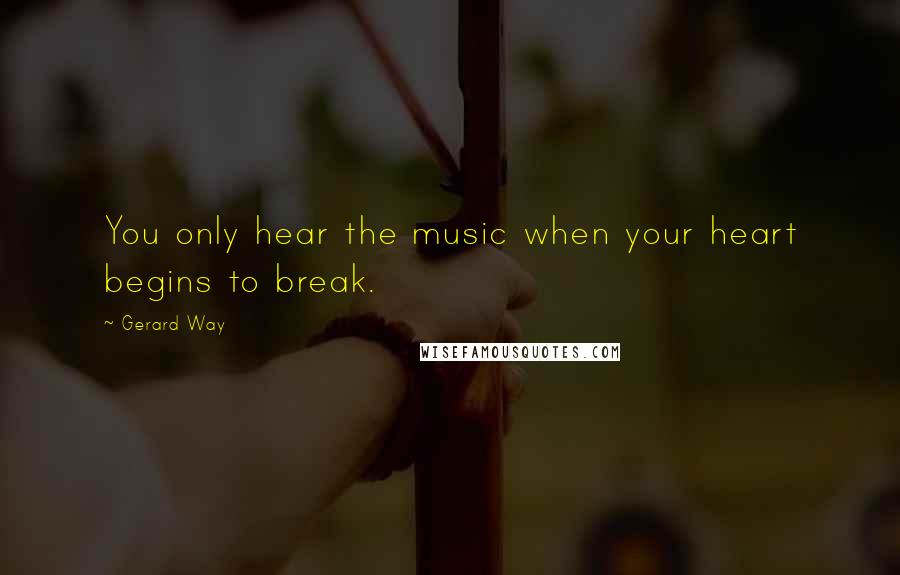 Gerard Way Quotes: You only hear the music when your heart begins to break.