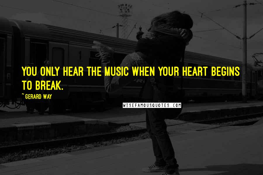 Gerard Way Quotes: You only hear the music when your heart begins to break.