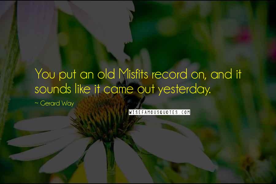 Gerard Way Quotes: You put an old Misfits record on, and it sounds like it came out yesterday.