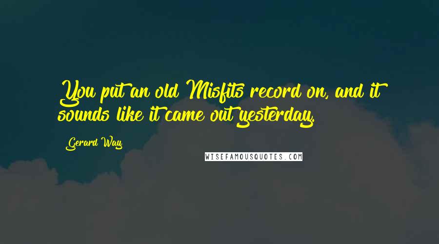 Gerard Way Quotes: You put an old Misfits record on, and it sounds like it came out yesterday.