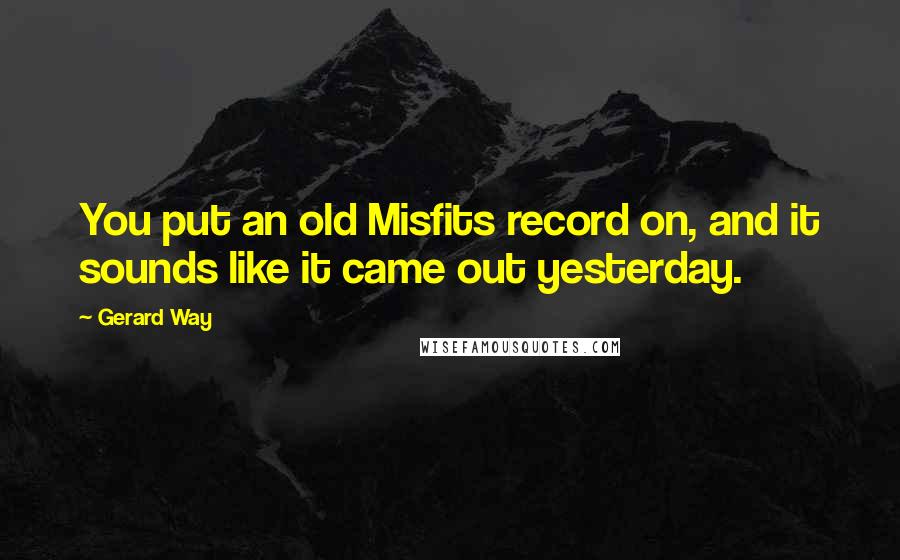 Gerard Way Quotes: You put an old Misfits record on, and it sounds like it came out yesterday.