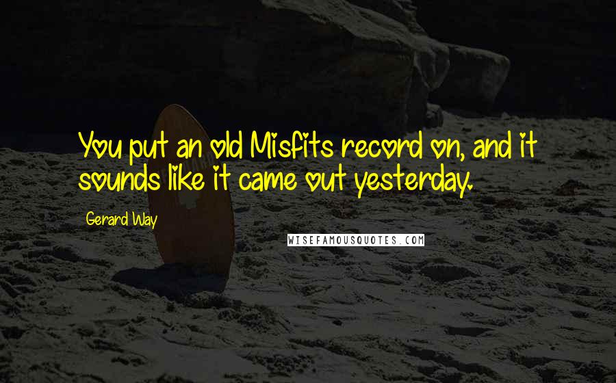 Gerard Way Quotes: You put an old Misfits record on, and it sounds like it came out yesterday.