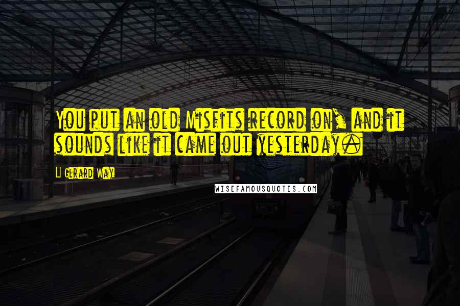 Gerard Way Quotes: You put an old Misfits record on, and it sounds like it came out yesterday.