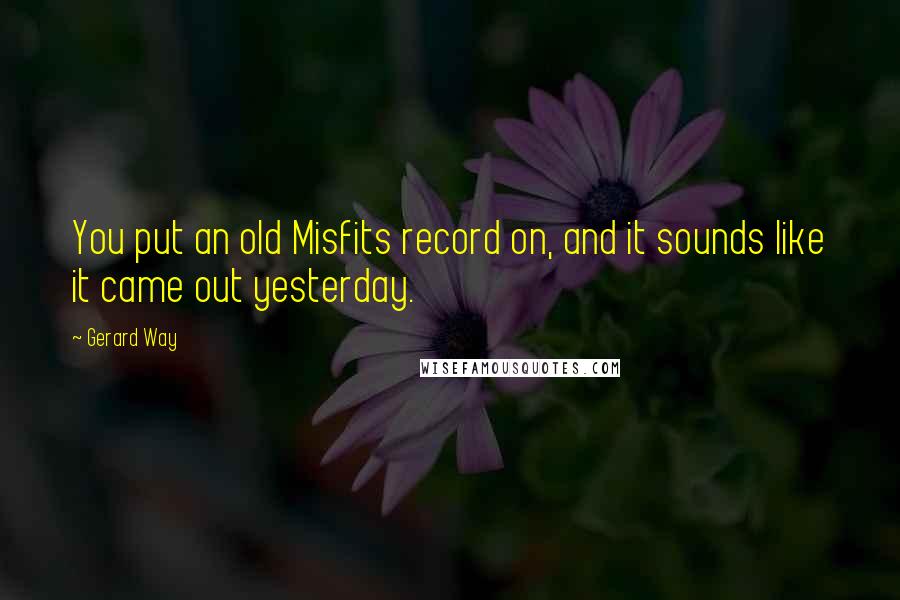 Gerard Way Quotes: You put an old Misfits record on, and it sounds like it came out yesterday.