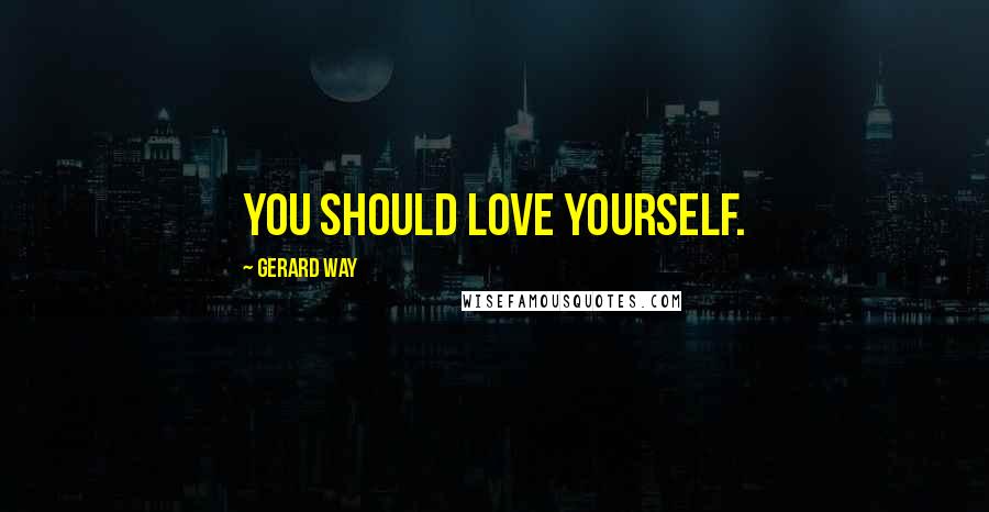 Gerard Way Quotes: You should love yourself.