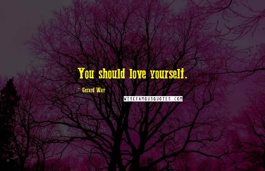 Gerard Way Quotes: You should love yourself.