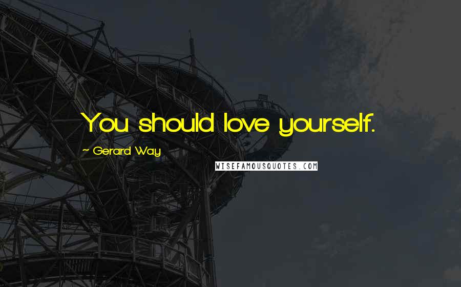 Gerard Way Quotes: You should love yourself.