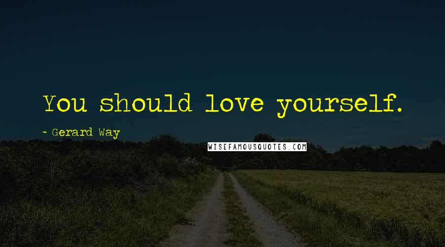 Gerard Way Quotes: You should love yourself.