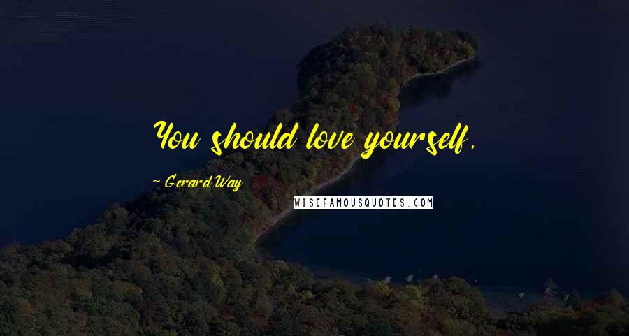 Gerard Way Quotes: You should love yourself.