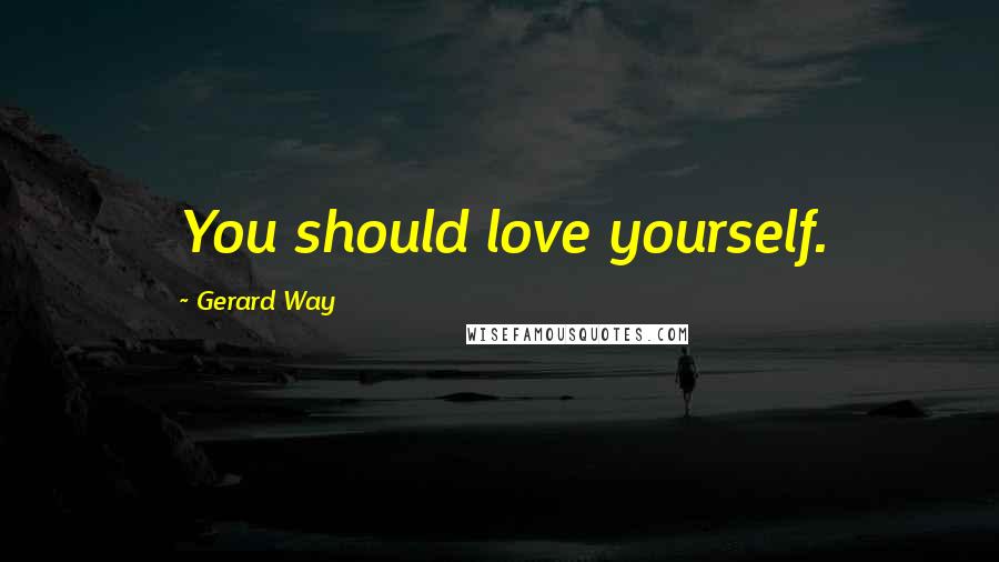 Gerard Way Quotes: You should love yourself.