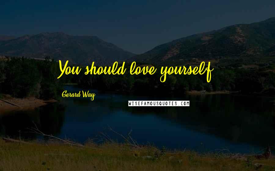 Gerard Way Quotes: You should love yourself.