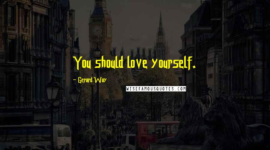 Gerard Way Quotes: You should love yourself.