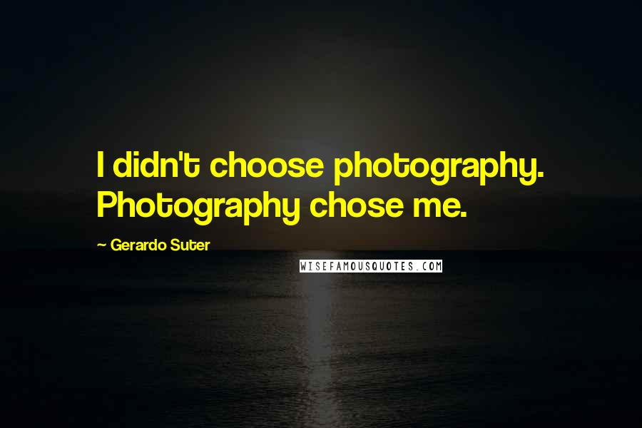 Gerardo Suter Quotes: I didn't choose photography. Photography chose me.