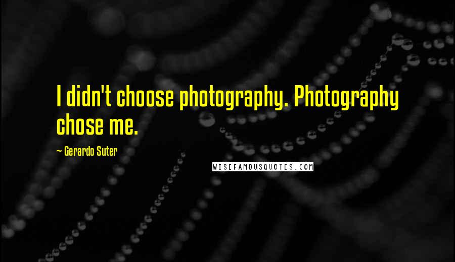 Gerardo Suter Quotes: I didn't choose photography. Photography chose me.