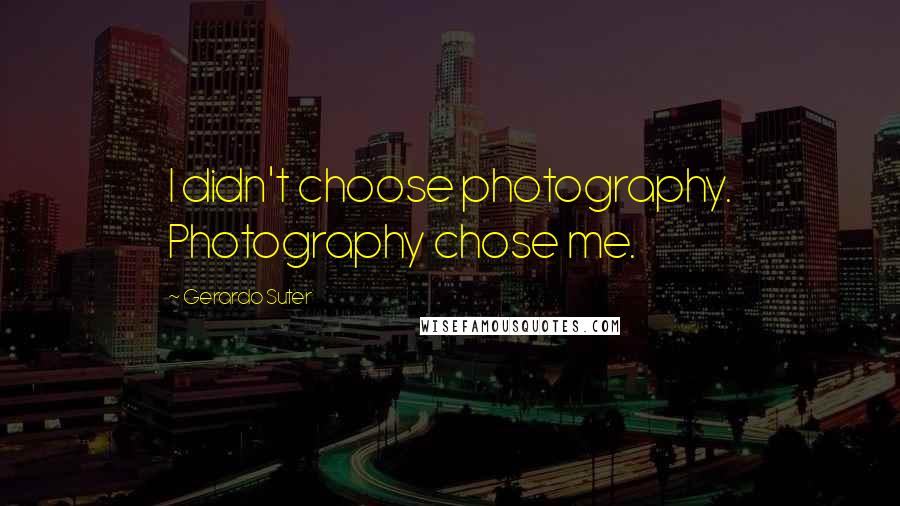 Gerardo Suter Quotes: I didn't choose photography. Photography chose me.