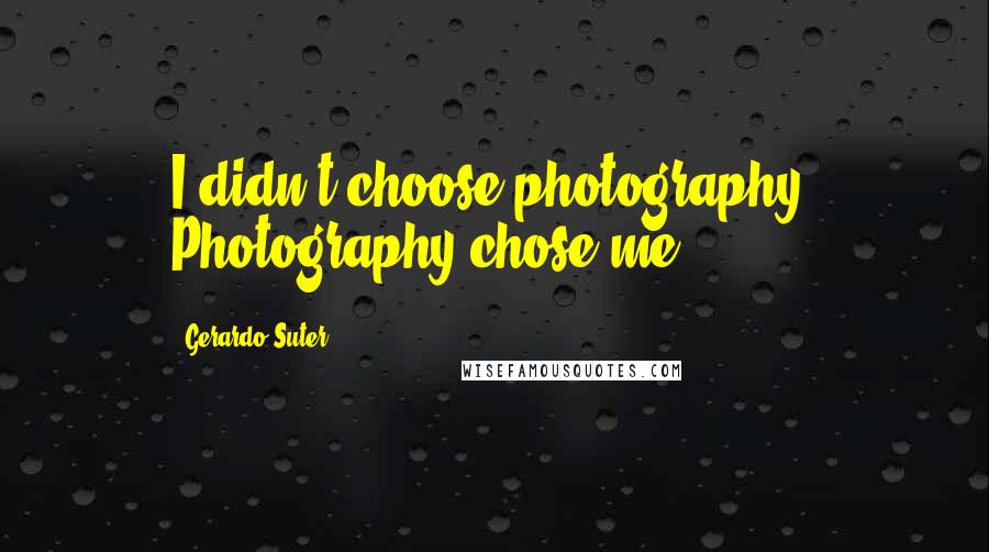 Gerardo Suter Quotes: I didn't choose photography. Photography chose me.