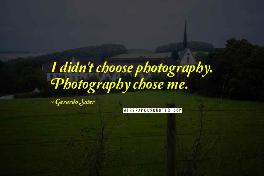 Gerardo Suter Quotes: I didn't choose photography. Photography chose me.