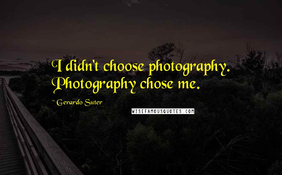 Gerardo Suter Quotes: I didn't choose photography. Photography chose me.