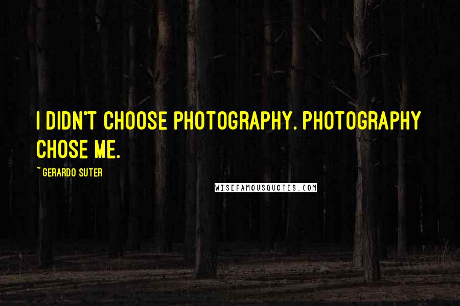 Gerardo Suter Quotes: I didn't choose photography. Photography chose me.