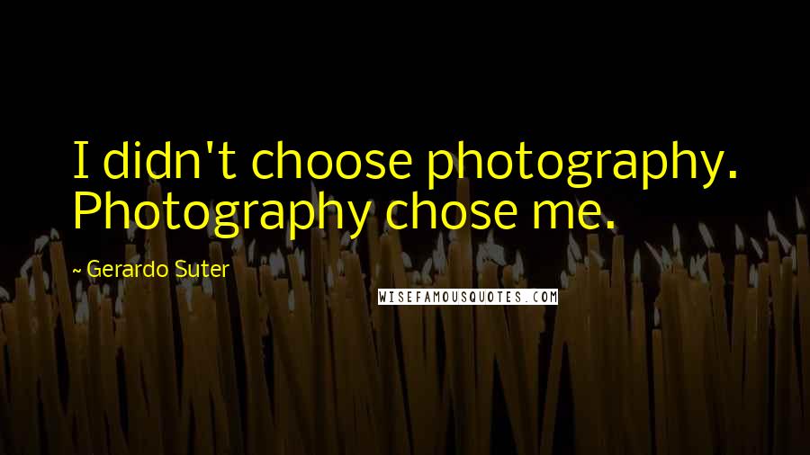 Gerardo Suter Quotes: I didn't choose photography. Photography chose me.